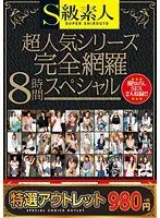 【特選アウトレット】S級素人超人気シリーズ（東京中出し女子校生・放課後わりきりバイト・美人すぎるS級素人）完全網羅8時間スペシャル