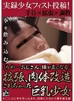 実録少女フィスト投稿！ 「らめ…おじさん、頭が変になる」拡張、肉体改造されちゃった巨乳少女