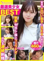 厳選美少女 素人ムクムクBEST 最高にエロい女子とSEXしまくり制服・中出し・極上フェラチオ ヌケる連続射精 超尺460分