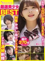 厳選美少女 素人ムクムクBEST 最高にエロい女子とSEXしまくり制服・中出し・極上フェラチオ ヌケる連続射精 超尺370分
