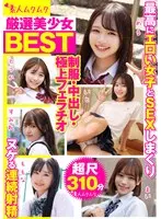 厳選美少女 素人ムクムクBEST 最高にエロい女子とSEXしまくり制服・中出し・極上フェラチオ ヌケる連続射精 超尺310分