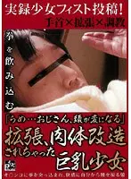 実録少女フィスト投稿！ 「らめ…おじさん、頭が変になる」拡張、肉体改造されちゃった巨乳少女