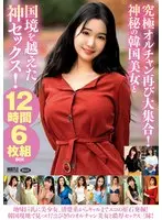 究極オルチャン再び大集合！神秘の韓国美女と国境を越えた神セックス！12時間6枚組BOX
