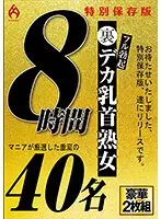 裏フル勃起デカ乳首熟女 マニアが厳選した垂涎の40名8時間特別保存版