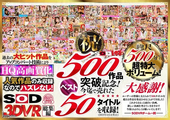 [VR] An SOD VR Thanks To All Of Your Continued Support, We're Celebrating Our 500th Video! 500 Minutes Of The Best-Selling 50 Titles Of All Time! From Blowjobs To Lovey Dovey Sex, We Bring You All Of Our Most Popular VR Videos! Enjoy Special Situations You Can Never Get Anywhere Else, Filled With VR Pleasure That Only A SOD VR Experience Can Bring You! The Strongest And Best Videos From Only Our Greatest Masterpieces, In A Massive Spectacular Special!