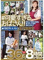 ＃可愛すぎるおばさん 何気ない仕草も笑顔も愛くるしくて速攻抱きしめたい！100万いいね！の五十路熟女 36人8時間スペシャル