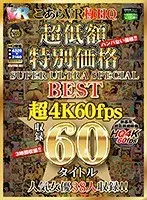 [VR] HQ 60FPS Low Priced Special SUPER ULTRA SPECIAL BEST 60 Titles in Super 4K 60FPS